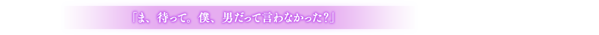 「ま、待って。僕、男だって言わなかった？」