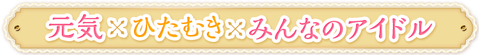 元気×ひたむき×みんなのアイドル