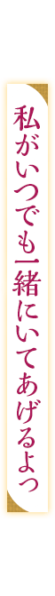 「私がいつでも一緒にいてあげるよっ」