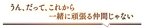 「うん、だって、これから一緒に頑張る仲間じゃない」